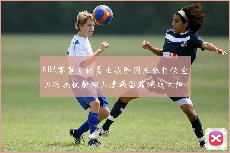 NBA赛事分析勇士战胜国王独行侠全力对抗快船湖人遭遇雷霆挑战太阳力克火箭