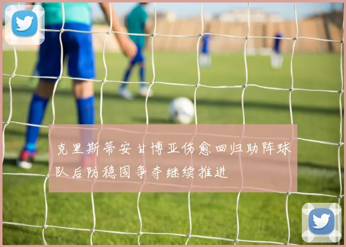 克里斯蒂安甘博亚伤愈回归助阵球队后防稳固争夺继续推进