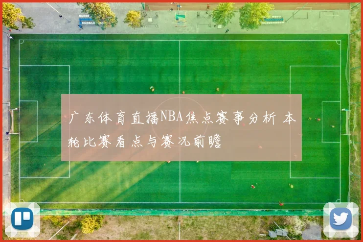 广东体育直播NBA焦点赛事分析 本轮比赛看点与赛况前瞻