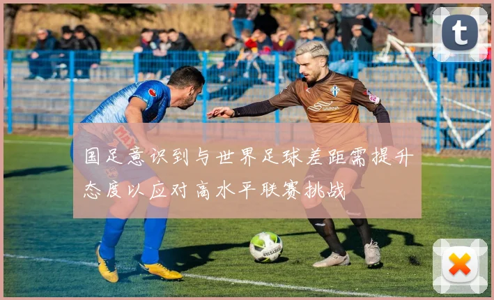 国足意识到与世界足球差距需提升态度以应对高水平联赛挑战