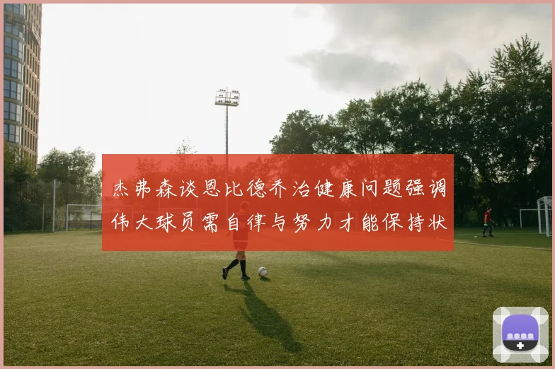 杰弗森谈恩比德乔治健康问题强调伟大球员需自律与努力才能保持状态