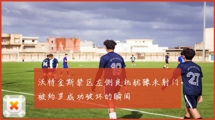 沃特金斯禁区左侧良机犹豫未射门被约罗成功破坏的瞬间