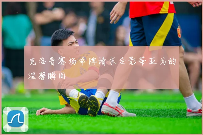 克洛普赛场举牌请求合影蒂亚戈的温馨瞬间