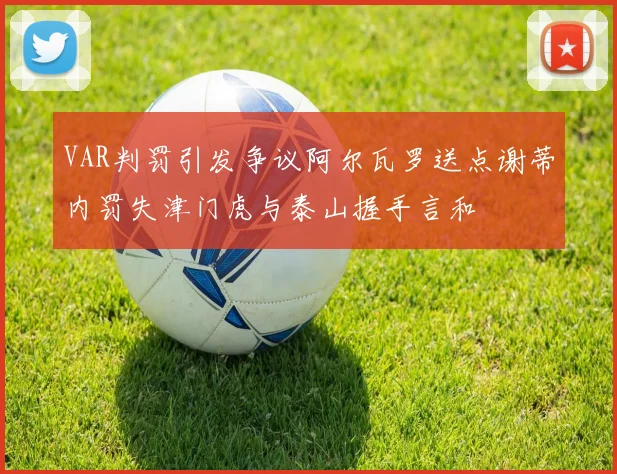 VAR判罚引发争议阿尔瓦罗送点谢蒂内罚失津门虎与泰山握手言和