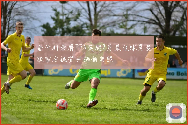 舍什科荣膺PFA英超2月最佳球员曼联官方祝贺并晒领奖照