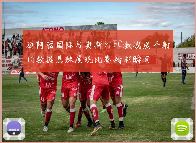 迈阿密国际与奥斯汀FC激战成平射门数据悬殊展现比赛精彩瞬间