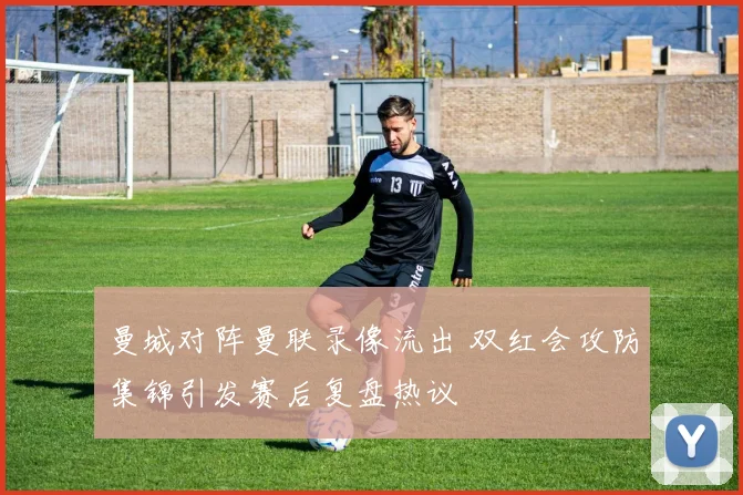 曼城对阵曼联录像流出 双红会攻防集锦引发赛后复盘热议