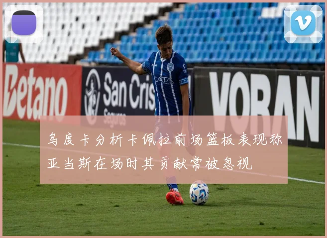 乌度卡分析卡佩拉前场篮板表现称亚当斯在场时其贡献常被忽视
