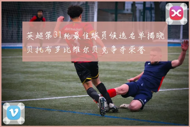 英超第31轮最佳球员候选名单揭晓贝托布罗比维尔贝克争夺荣誉