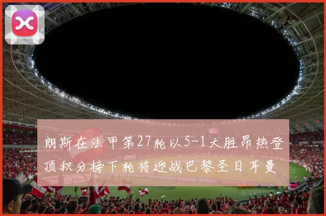 朗斯在法甲第27轮以5-1大胜昂热登顶积分榜下轮将迎战巴黎圣日耳曼