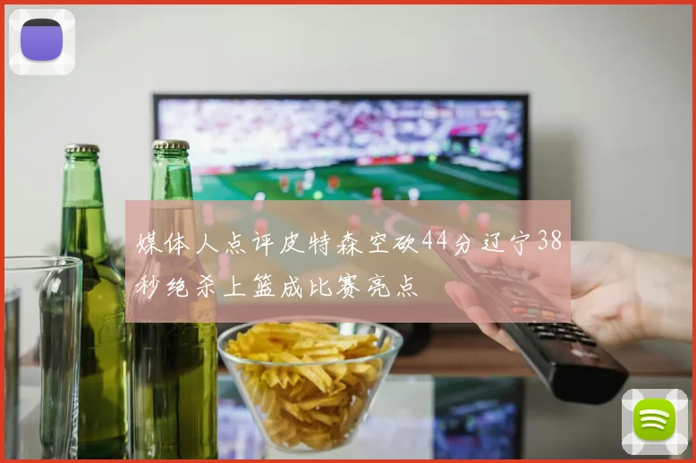 媒体人点评皮特森空砍44分辽宁38秒绝杀上篮成比赛亮点