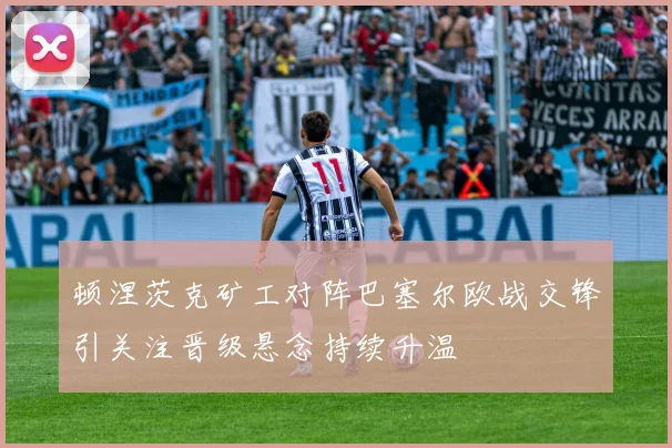 顿涅茨克矿工对阵巴塞尔欧战交锋引关注晋级悬念持续升温
