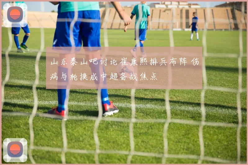 山东泰山吧讨论崔康熙排兵布阵 伤病与轮换成中超备战焦点