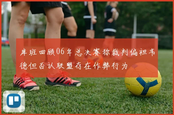 库班回顾06年总决赛称裁判偏袒韦德但否认联盟存在作弊行为
