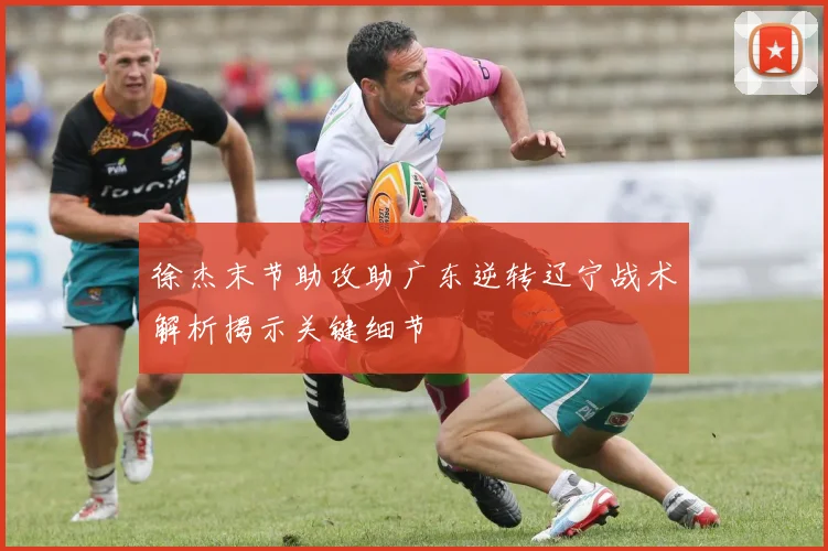 徐杰末节助攻助广东逆转辽宁战术解析揭示关键细节